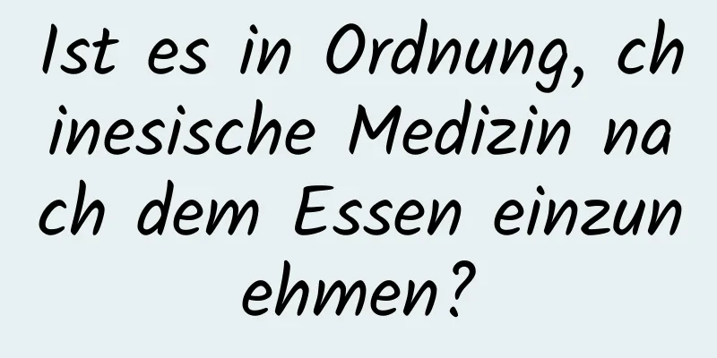 Ist es in Ordnung, chinesische Medizin nach dem Essen einzunehmen?