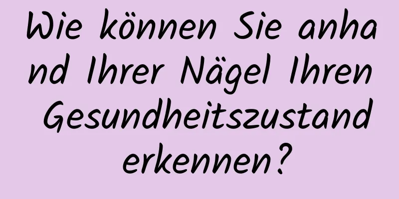 Wie können Sie anhand Ihrer Nägel Ihren Gesundheitszustand erkennen?