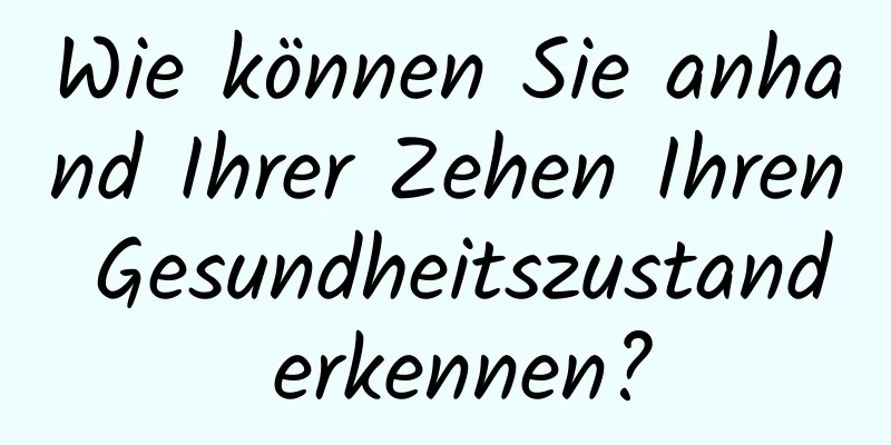 Wie können Sie anhand Ihrer Zehen Ihren Gesundheitszustand erkennen?