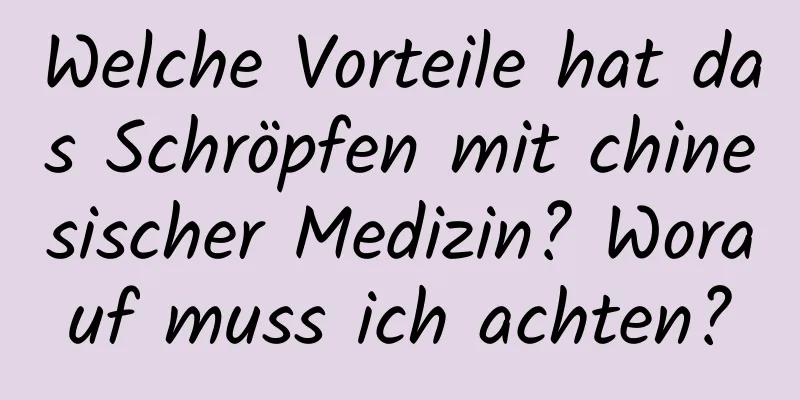 Welche Vorteile hat das Schröpfen mit chinesischer Medizin? Worauf muss ich achten?