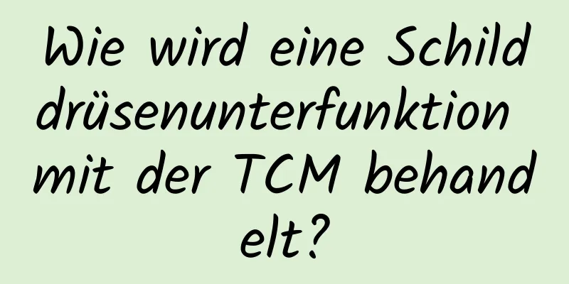 Wie wird eine Schilddrüsenunterfunktion mit der TCM behandelt?