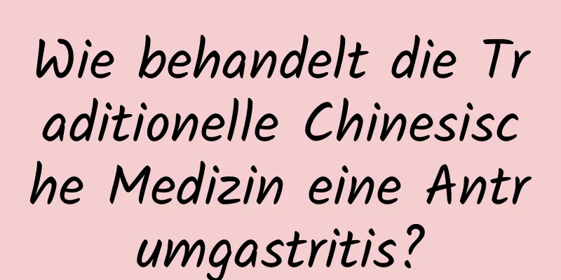 Wie behandelt die Traditionelle Chinesische Medizin eine Antrumgastritis?