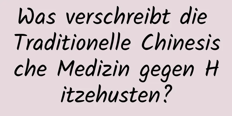 Was verschreibt die Traditionelle Chinesische Medizin gegen Hitzehusten?