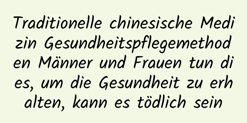 Traditionelle chinesische Medizin Gesundheitspflegemethoden Männer und Frauen tun dies, um die Gesundheit zu erhalten, kann es tödlich sein