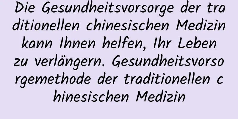 Die Gesundheitsvorsorge der traditionellen chinesischen Medizin kann Ihnen helfen, Ihr Leben zu verlängern. Gesundheitsvorsorgemethode der traditionellen chinesischen Medizin