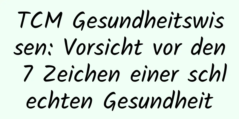 TCM Gesundheitswissen: Vorsicht vor den 7 Zeichen einer schlechten Gesundheit