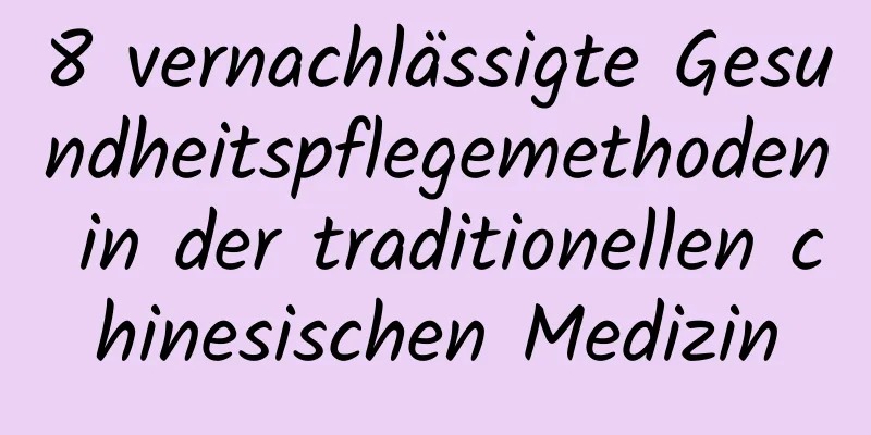 8 vernachlässigte Gesundheitspflegemethoden in der traditionellen chinesischen Medizin