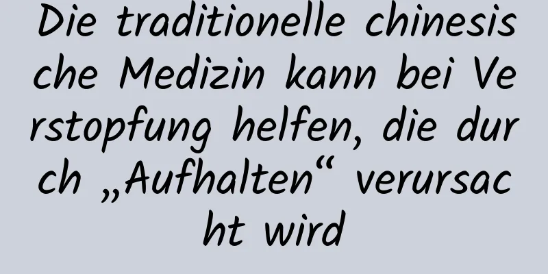 Die traditionelle chinesische Medizin kann bei Verstopfung helfen, die durch „Aufhalten“ verursacht wird