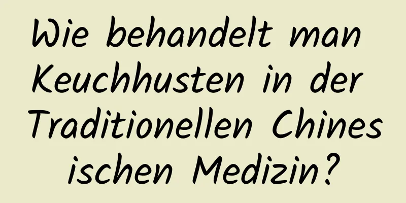 Wie behandelt man Keuchhusten in der Traditionellen Chinesischen Medizin?