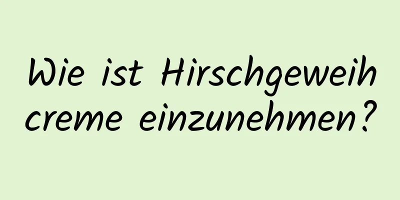 Wie ist Hirschgeweihcreme einzunehmen?