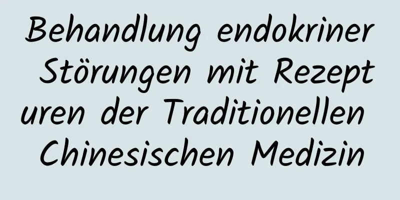 Behandlung endokriner Störungen mit Rezepturen der Traditionellen Chinesischen Medizin