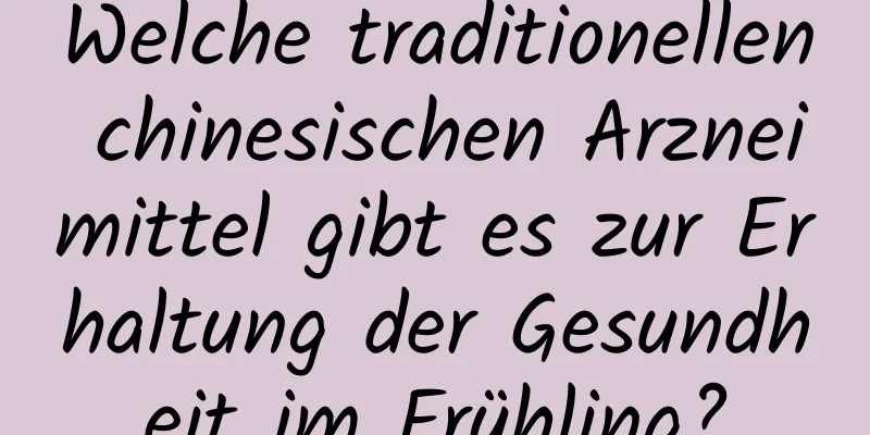 Welche traditionellen chinesischen Arzneimittel gibt es zur Erhaltung der Gesundheit im Frühling?