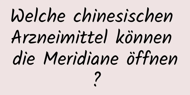 Welche chinesischen Arzneimittel können die Meridiane öffnen?