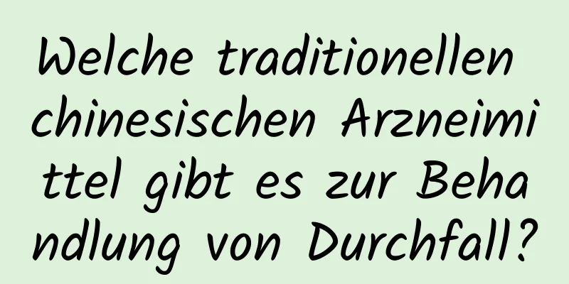 Welche traditionellen chinesischen Arzneimittel gibt es zur Behandlung von Durchfall?