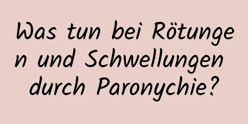 Was tun bei Rötungen und Schwellungen durch Paronychie?