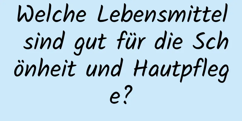 Welche Lebensmittel sind gut für die Schönheit und Hautpflege?