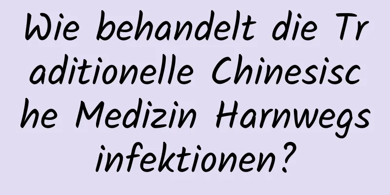 Wie behandelt die Traditionelle Chinesische Medizin Harnwegsinfektionen?