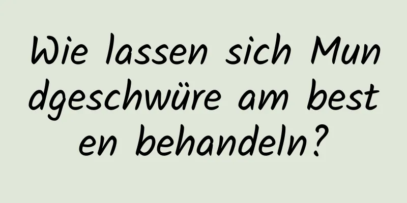 Wie lassen sich Mundgeschwüre am besten behandeln?