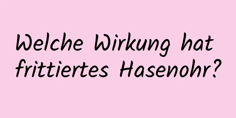 Welche Wirkung hat frittiertes Hasenohr?