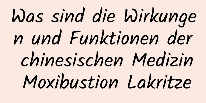 Was sind die Wirkungen und Funktionen der chinesischen Medizin Moxibustion Lakritze