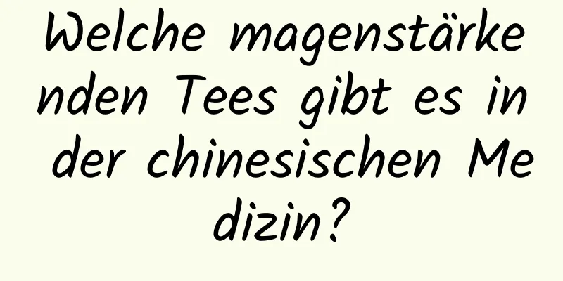 Welche magenstärkenden Tees gibt es in der chinesischen Medizin?