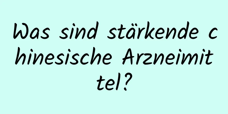 Was sind stärkende chinesische Arzneimittel?