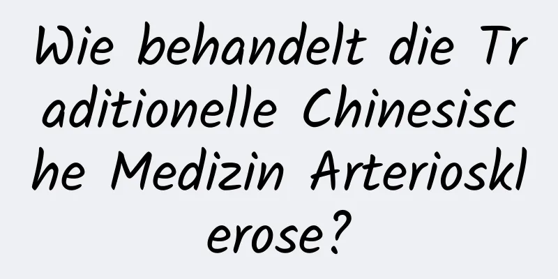 Wie behandelt die Traditionelle Chinesische Medizin Arteriosklerose?