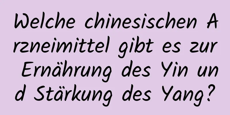 Welche chinesischen Arzneimittel gibt es zur Ernährung des Yin und Stärkung des Yang?