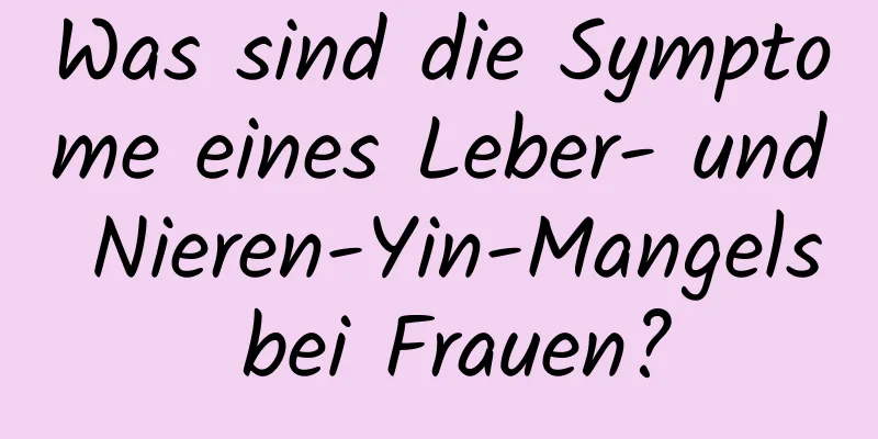 Was sind die Symptome eines Leber- und Nieren-Yin-Mangels bei Frauen?