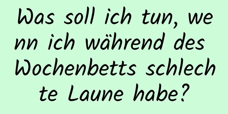 Was soll ich tun, wenn ich während des Wochenbetts schlechte Laune habe?