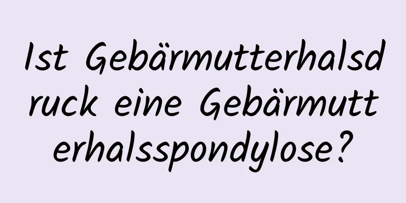 Ist Gebärmutterhalsdruck eine Gebärmutterhalsspondylose?