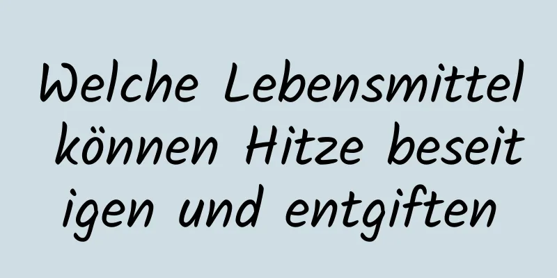 Welche Lebensmittel können Hitze beseitigen und entgiften