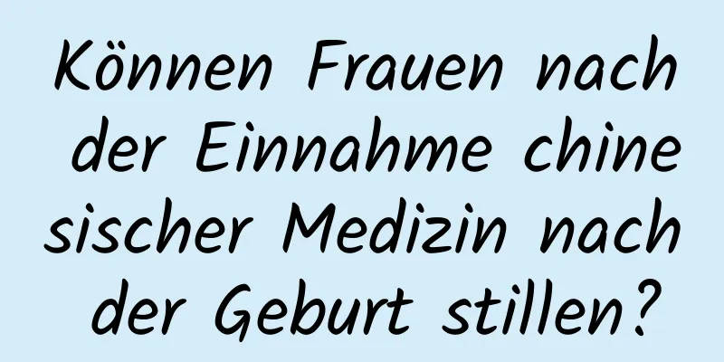 Können Frauen nach der Einnahme chinesischer Medizin nach der Geburt stillen?