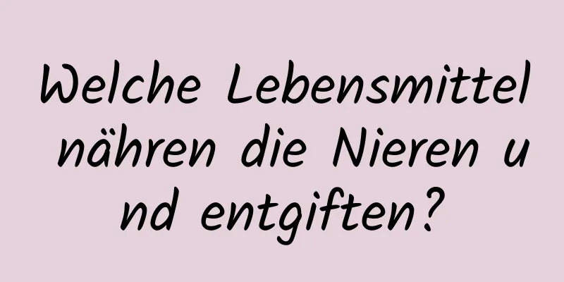 Welche Lebensmittel nähren die Nieren und entgiften?