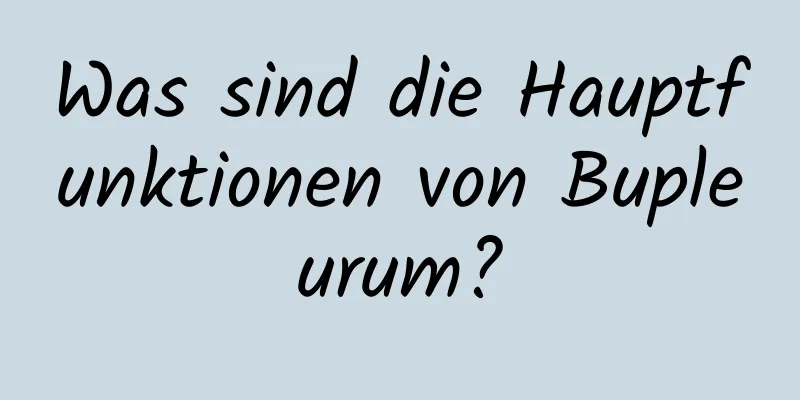 Was sind die Hauptfunktionen von Bupleurum?