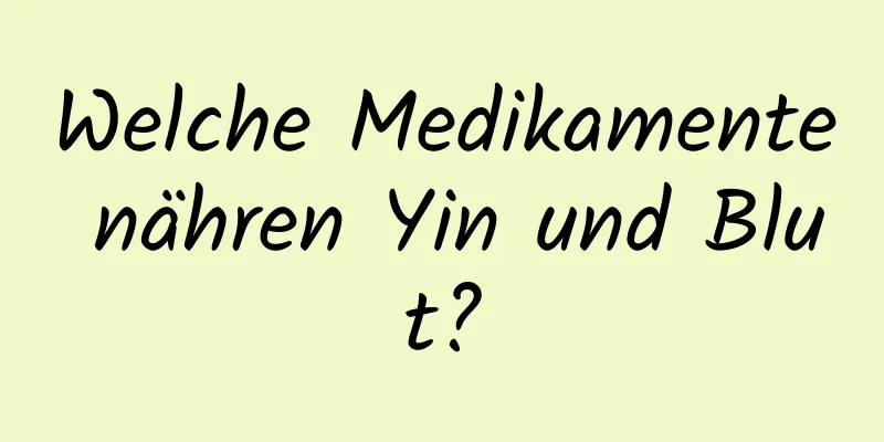 Welche Medikamente nähren Yin und Blut?