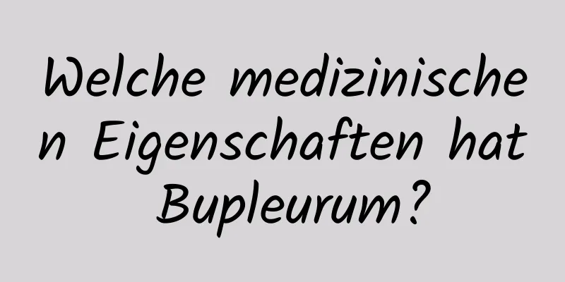 Welche medizinischen Eigenschaften hat Bupleurum?