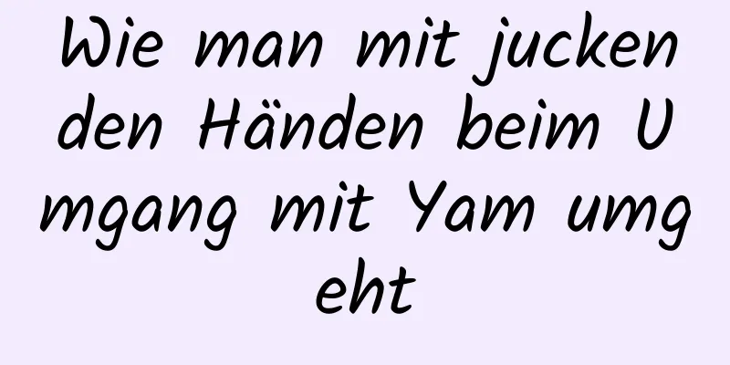 Wie man mit juckenden Händen beim Umgang mit Yam umgeht