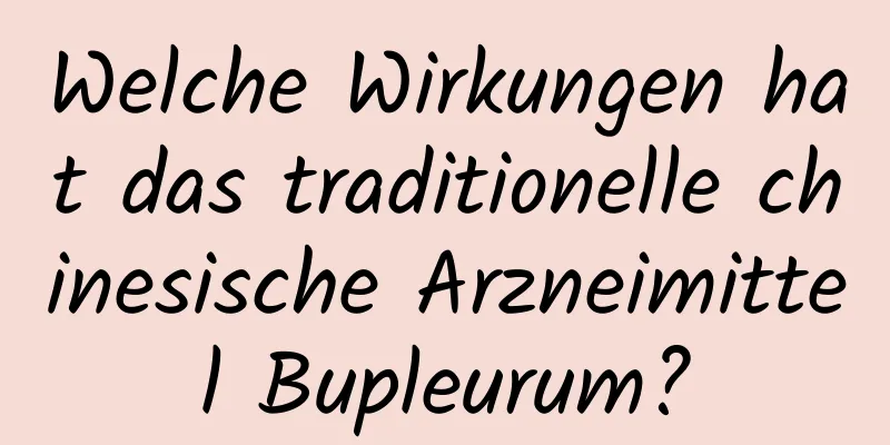 Welche Wirkungen hat das traditionelle chinesische Arzneimittel Bupleurum?