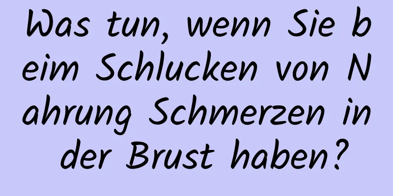 Was tun, wenn Sie beim Schlucken von Nahrung Schmerzen in der Brust haben?