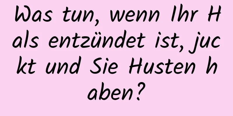 Was tun, wenn Ihr Hals entzündet ist, juckt und Sie Husten haben?