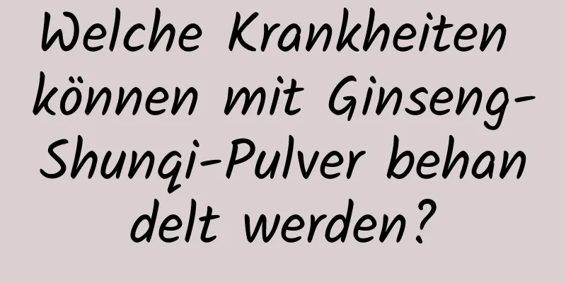 Welche Krankheiten können mit Ginseng-Shunqi-Pulver behandelt werden?