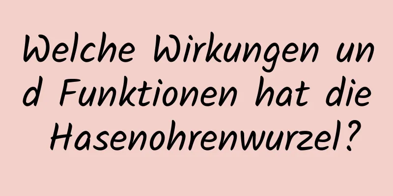 Welche Wirkungen und Funktionen hat die Hasenohrenwurzel?