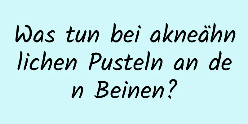 Was tun bei akneähnlichen Pusteln an den Beinen?