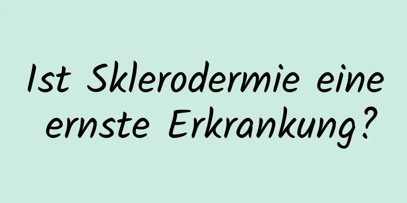 Ist Sklerodermie eine ernste Erkrankung?