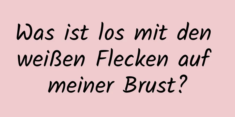 Was ist los mit den weißen Flecken auf meiner Brust?