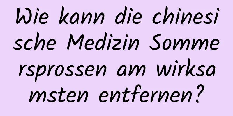 Wie kann die chinesische Medizin Sommersprossen am wirksamsten entfernen?