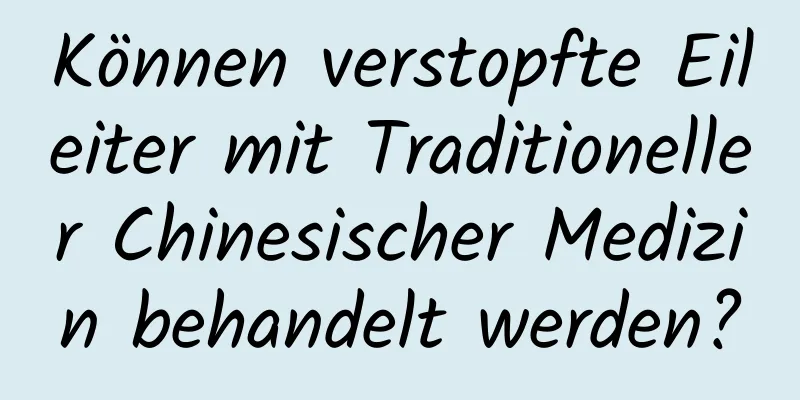 Können verstopfte Eileiter mit Traditioneller Chinesischer Medizin behandelt werden?