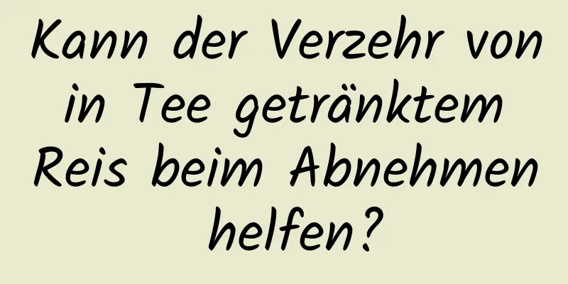 Kann der Verzehr von in Tee getränktem Reis beim Abnehmen helfen?