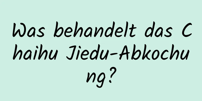 Was behandelt das Chaihu Jiedu-Abkochung?